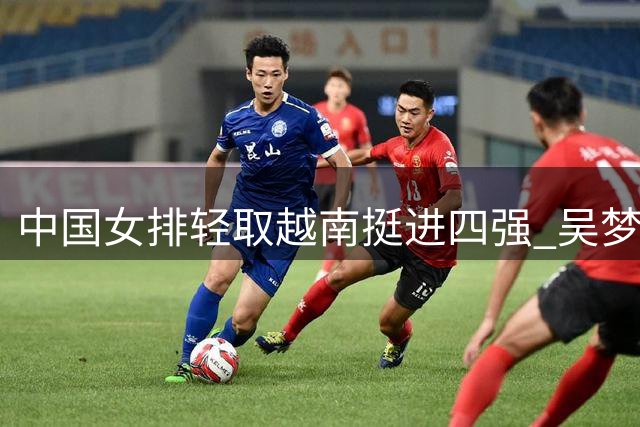 中国女排轻取越南挺进四强 吴梦洁独揽18分成制胜关键